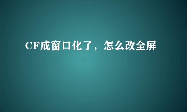 CF成窗口化了，怎么改全屏