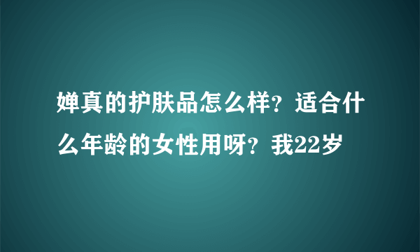 婵真的护肤品怎么样？适合什么年龄的女性用呀？我22岁