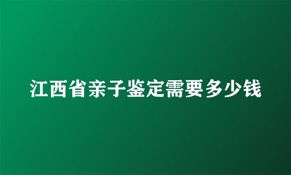 江西省亲子鉴定需要多少钱