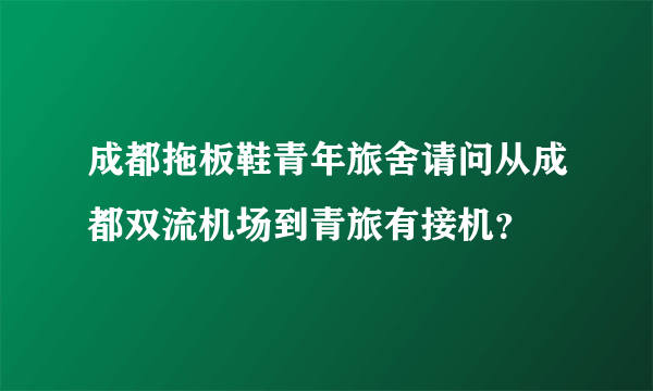 成都拖板鞋青年旅舍请问从成都双流机场到青旅有接机？