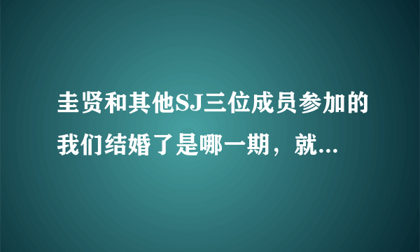 圭贤和其他SJ三位成员参加的我们结婚了是哪一期，就是他们联谊的那次，什么时候播？网上大概什么时候有？