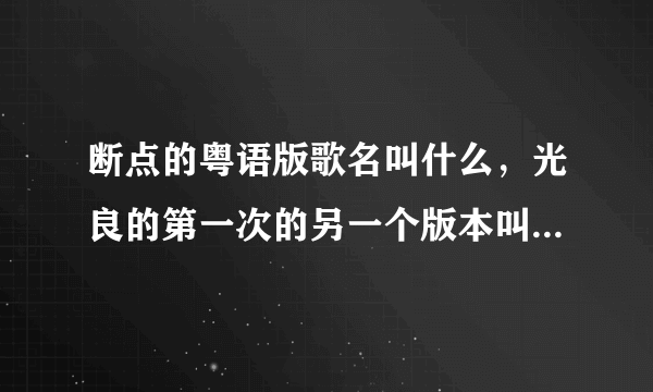 断点的粤语版歌名叫什么，光良的第一次的另一个版本叫什么，很多年了，没什么印象了