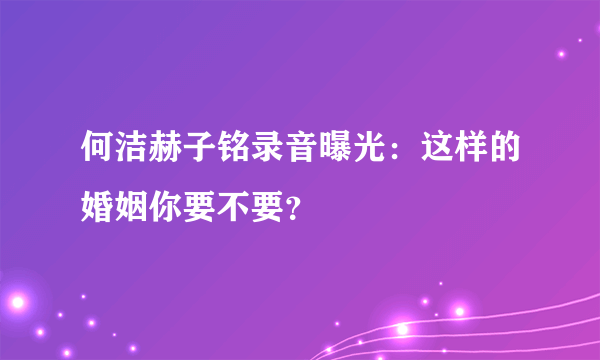 何洁赫子铭录音曝光：这样的婚姻你要不要？