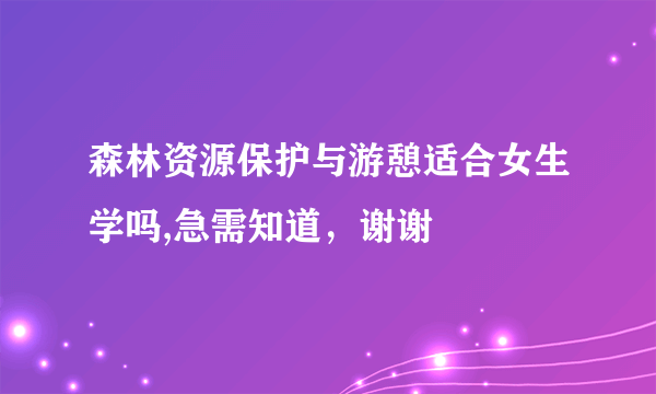 森林资源保护与游憩适合女生学吗,急需知道，谢谢