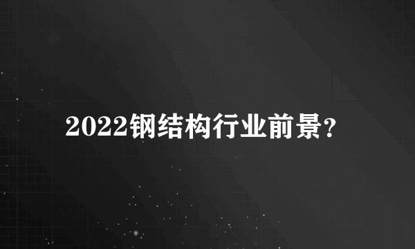 2022钢结构行业前景？