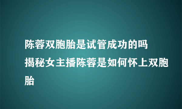 陈蓉双胞胎是试管成功的吗 揭秘女主播陈蓉是如何怀上双胞胎