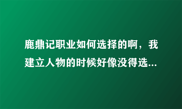 鹿鼎记职业如何选择的啊，我建立人物的时候好像没得选择职业吗，究竟怎么样才能选择啊~~~~~~~~~