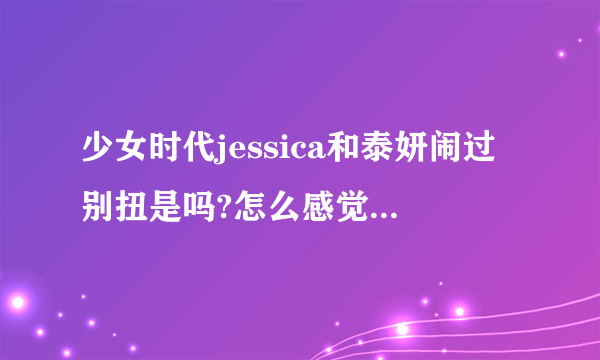 少女时代jessica和泰妍闹过别扭是吗?怎么感觉其他成员和jessica的关系不怎么太好似的？