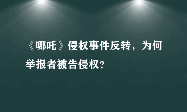 《哪吒》侵权事件反转，为何举报者被告侵权？