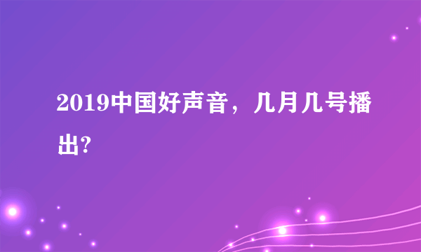 2019中国好声音，几月几号播出?