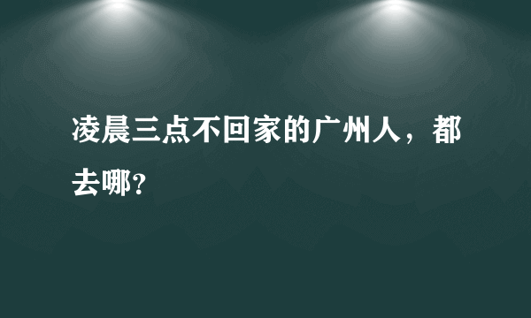 凌晨三点不回家的广州人，都去哪？