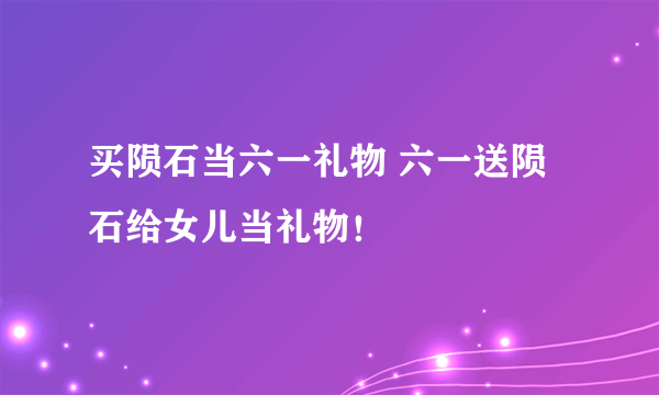 买陨石当六一礼物 六一送陨石给女儿当礼物！