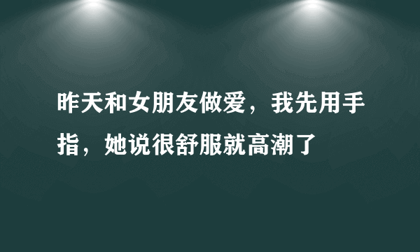 昨天和女朋友做爱，我先用手指，她说很舒服就高潮了