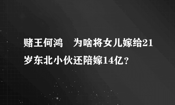 赌王何鸿燊为啥将女儿嫁给21岁东北小伙还陪嫁14亿？