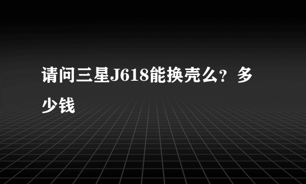 请问三星J618能换壳么？多少钱