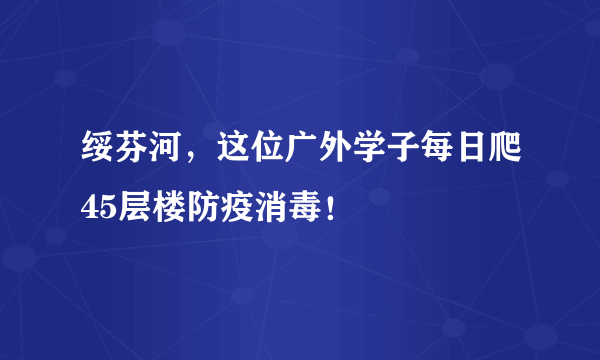 绥芬河，这位广外学子每日爬45层楼防疫消毒！