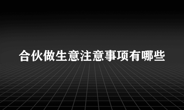 合伙做生意注意事项有哪些