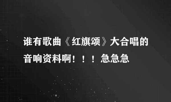 谁有歌曲《红旗颂》大合唱的音响资料啊！！！急急急