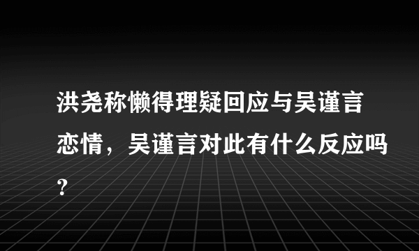 洪尧称懒得理疑回应与吴谨言恋情，吴谨言对此有什么反应吗？