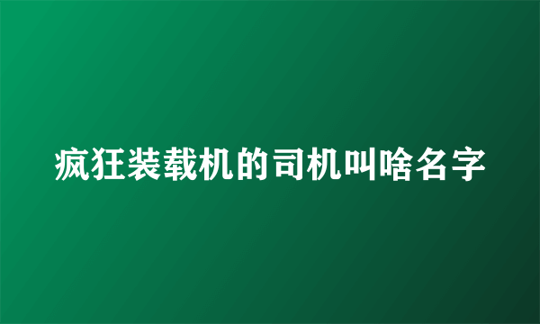 疯狂装载机的司机叫啥名字