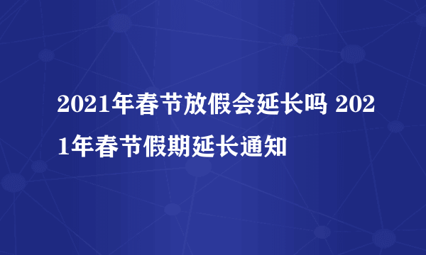 2021年春节放假会延长吗 2021年春节假期延长通知