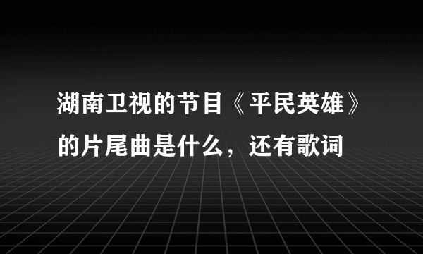 湖南卫视的节目《平民英雄》的片尾曲是什么，还有歌词