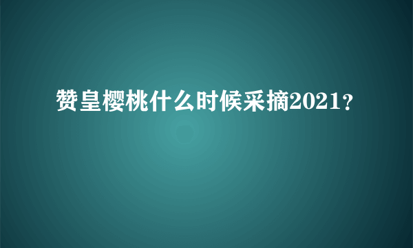 赞皇樱桃什么时候采摘2021？