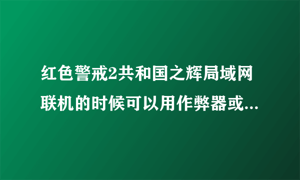 红色警戒2共和国之辉局域网联机的时候可以用作弊器或是修改器吗?有的话如和下载？高手说话，谢谢