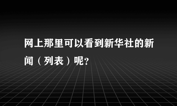 网上那里可以看到新华社的新闻（列表）呢？