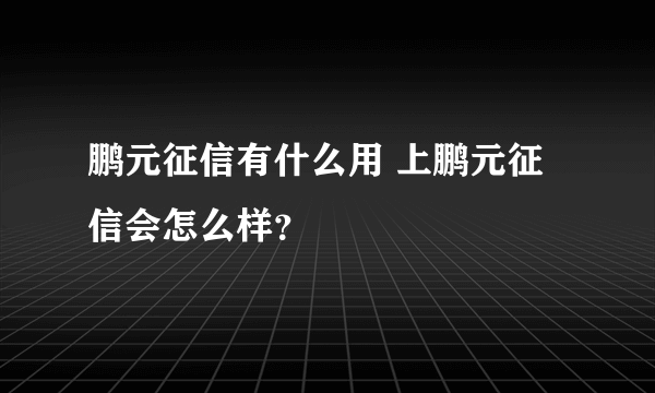 鹏元征信有什么用 上鹏元征信会怎么样？