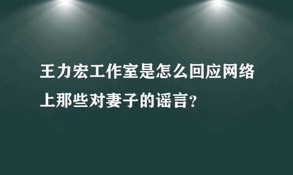 王力宏工作室是怎么回应网络上那些对妻子的谣言？