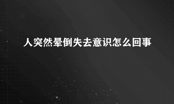 人突然晕倒失去意识怎么回事