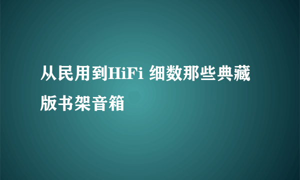 从民用到HiFi 细数那些典藏版书架音箱