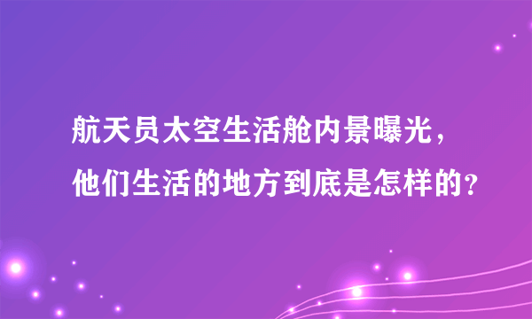 航天员太空生活舱内景曝光，他们生活的地方到底是怎样的？