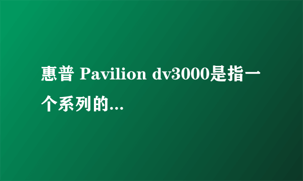 惠普 Pavilion dv3000是指一个系列的笔记本还是一种机型?