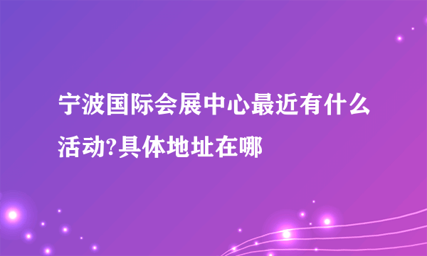 宁波国际会展中心最近有什么活动?具体地址在哪