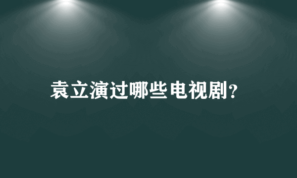 袁立演过哪些电视剧？