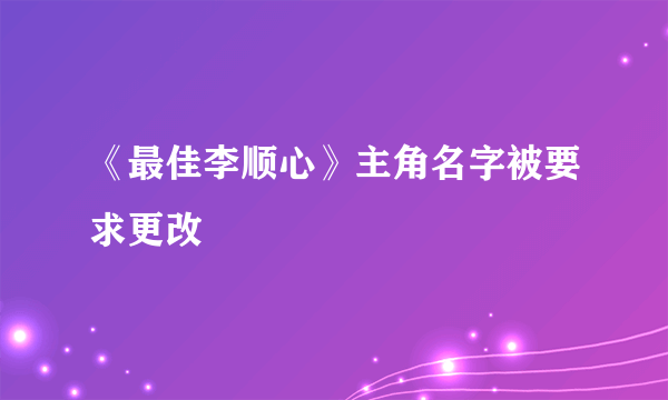 《最佳李顺心》主角名字被要求更改