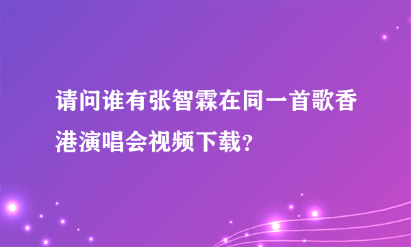 请问谁有张智霖在同一首歌香港演唱会视频下载？