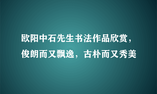 欧阳中石先生书法作品欣赏，俊朗而又飘逸，古朴而又秀美