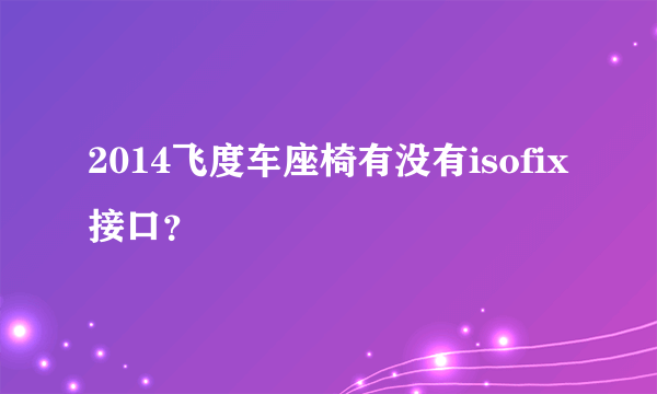 2014飞度车座椅有没有isofix接口？