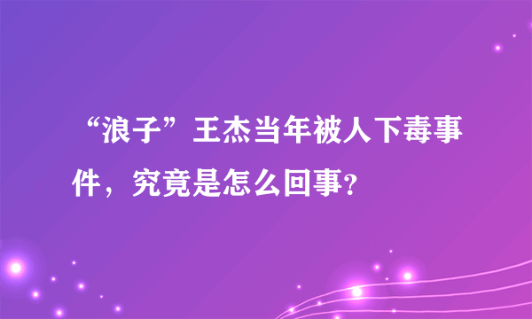 “浪子”王杰当年被人下毒事件，究竟是怎么回事？