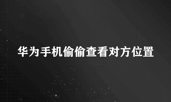 华为手机偷偷查看对方位置