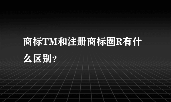 商标TM和注册商标圈R有什么区别？