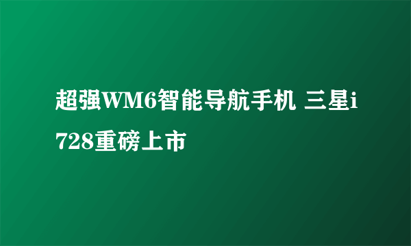 超强WM6智能导航手机 三星i728重磅上市