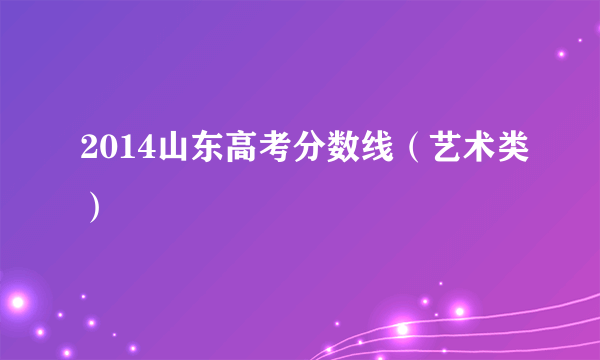 2014山东高考分数线（艺术类）