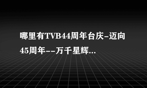 哪里有TVB44周年台庆-迈向45周年--万千星辉2011台庆的视频可以观看