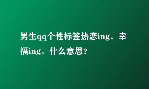 男生qq个性标签热恋ing，幸福ing，什么意思？