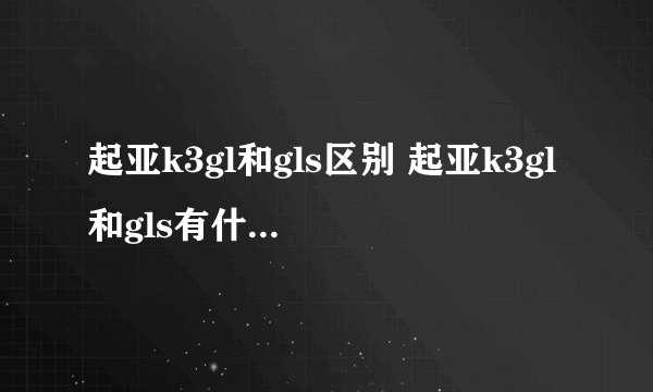 起亚k3gl和gls区别 起亚k3gl和gls有什么不不同