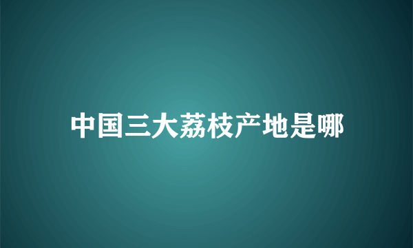 中国三大荔枝产地是哪